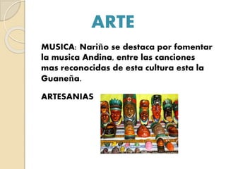 ARTE
MUSICA: Nariño se destaca por fomentar
la musica Andina, entre las canciones
mas reconocidas de esta cultura esta la
Guaneña.
ARTESANIAS
 