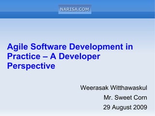 Agile Software Development in
Practice – A Developer
Perspective

                Weerasak Witthawaskul
                       Mr. Sweet Corn
                       29 August 2009
 