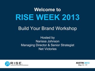 Welcome to
RISE WEEK 2013
Build Your Brand Workshop
Hosted by
Narissa Johnson
Managing Director & Senior Strategist
Net Victories
 