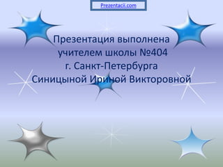 Презентация выполнена
учителем школы №404
г. Санкт-Петербурга
Синицыной Ириной Викторовной
Prezentacii.com