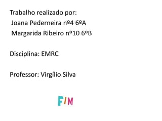 Trabalho realizado por:
 Joana Pederneira nº4 6ºA
 Margarida Ribeiro nº10 6ºB

Disciplina: EMRC

Professor: Virgílio Silva
 