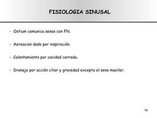 FISIOLOGIA SINUSAL -  Ostium comunica senos con FN. -  Aereacion dado por inspiración. -  Calentamiento por cavidad cerrada. -  Drenaje por acción ciliar y gravedad excepto el seno maxilar. 