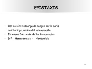 EPISTAXIS Definición: Descarga de sangre por la nariz nasofaringe, narina del lado opuesto Es la mas frecuente de las hemorragias Dif:  Hematemesis  -  Hemoptisis 