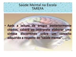 Saúde Mental na EscolaSaúde Mental na Escola – TAREFAApós a leitura de artigos posteriormente citados, caberá ao intérprete elaborar uma síntese discorrendo sobre um conceito adquirido a respeito de “saúde mental”.Saúde Mental na EscolaTAREFA