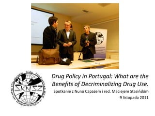 Drug Policy in Portugal: What are the
Benefits of Decriminalizing Drug Use.
Spotkanie z Nuno Capazem i red. Maciejem Stasińskim
                                   9 listopada 2011
 