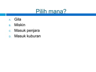 Pilih mana?
A. Gila
B. Miskin
C. Masuk penjara
D. Masuk kuburan
 
