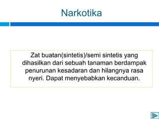 Narkotika
Zat buatan(sintetis)/semi sintetis yang
dihasilkan dari sebuah tanaman berdampak
penurunan kesadaran dan hilangnya rasa
nyeri. Dapat menyebabkan kecanduan.
 