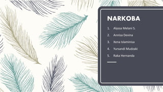 NARKOBA
1. Alyssa Melani S.
2. Annisa Devina
3. Xena Islaminisa
4. Yursandi Mudzaki
5. Raka Hernanda
 