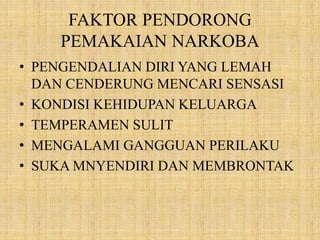 FAKTOR PENDORONG
PEMAKAIAN NARKOBA
• PENGENDALIAN DIRI YANG LEMAH
DAN CENDERUNG MENCARI SENSASI
• KONDISI KEHIDUPAN KELUARGA
• TEMPERAMEN SULIT
• MENGALAMI GANGGUAN PERILAKU
• SUKA MNYENDIRI DAN MEMBRONTAK
 
