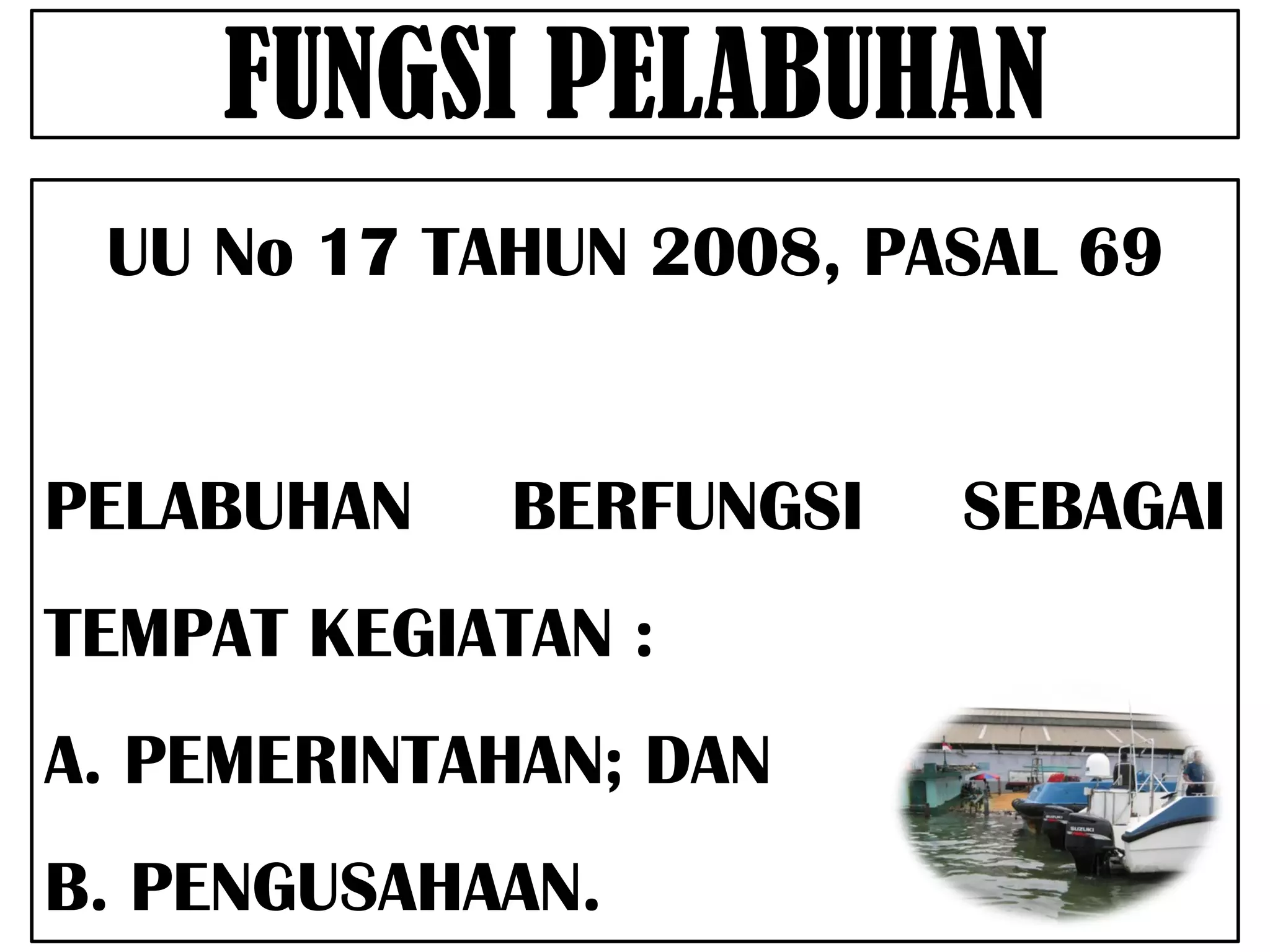 FUNGSI PELABUHAN
 UU No 17 TAHUN 2008, PASAL 69


PELABUHAN    BERFUNGSI   SEBAGAI
TEMPAT KEGIATAN :
A. PEMERINTAHAN; DAN
B. PENGUSAHAAN.
 