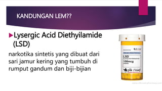 KANDUNGAN LEM??
Lysergic Acid Diethyilamide
(LSD)
narkotika sintetis yang dibuat dari
sari jamur kering yang tumbuh di
rumput gandum dan biji-bijian
 