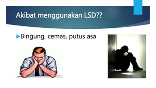 Akibat menggunakan LSD??
Bingung, cemas, putus asa
 