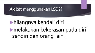 hilangnya kendali diri
melakukan kekerasan pada diri
sendiri dan orang lain.
Akibat menggunakan LSD??
 
