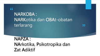 ”
“NARKOBA :
NARKotika dan OBAt-obatan
terlarang
NAPZA :
NArkotika, Psikotropika dan
Zat Adiktif
 