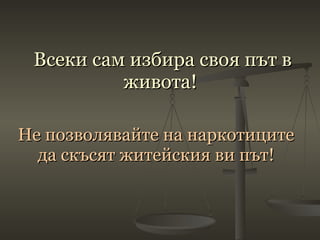 Всеки сам избира своя път в живота!  Не позволявайте на наркотиците да скъсят житейския ви път! 