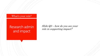 Researchadmin
andimpact
What’s your role?
Slido Q3 – how do you see your
role in supporting impact?
 