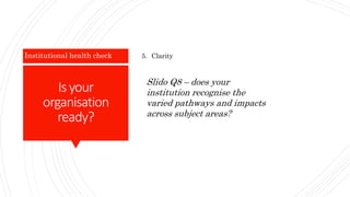 Is your
organisation
ready?
Institutional health check 5. Clarity
Slido Q8 – does your
institution recognise the
varied pathways and impacts
across subject areas?
 