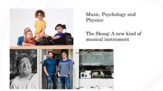 Music, Psychology and
Physics:
The Skoog: A new kind of
musical instrument
 