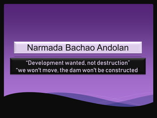 Narmada Bachao Andolan
“Development wanted, not destruction”
“we won't move, the dam won't be constructed”
 