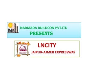 NARMADA BUILDCON PVT.LTD
    PRESENTS

        LNCITY
     JAIPUR-AJMER EXPRESSWAY
 