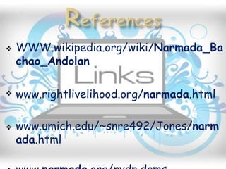  WWW.wikipedia.org/wiki/Narmada_Ba
chao_Andolan
 www.rightlivelihood.org/narmada.html
 www.umich.edu/~snre492/Jones/narm
ada.html
 