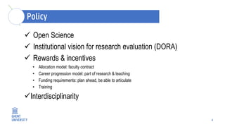 4
 Open Science
 Institutional vision for research evaluation (DORA)
 Rewards & incentives
• Allocation model: faculty contract
• Career progression model: part of research & teaching
• Funding requirements: plan ahead, be able to articulate
• Training
Interdisciplinarity
 