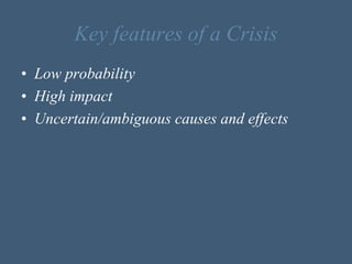 Key features of a Crisis
• Low probability
• High impact
• Uncertain/ambiguous causes and effects
 