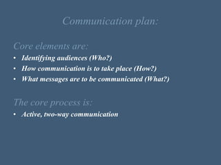 Communication plan:
Core elements are:
• Identifying audiences (Who?)
• How communication is to take place (How?)
• What m...