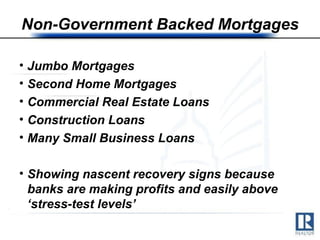 Non-Government Backed Mortgages Jumbo Mortgages Second Home Mortgages Commercial Real Estate Loans Construction Loans Many Small Business Loans Showing nascent recovery signs because banks are making profits and easily above ‘stress-test levels’ 