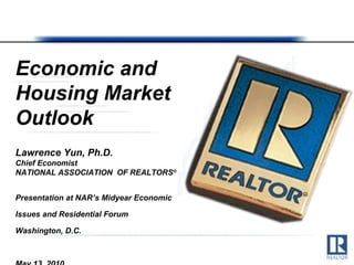 Economic and Housing Market Outlook Lawrence Yun, Ph.D. Chief Economist NATIONAL ASSOCIATION  OF REALTORS ® Presentation at NAR’s Midyear Economic Issues and Residential Forum  Washington, D.C. May 13, 2010 