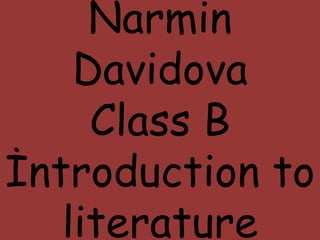 Narmin
Davidova
Class B
İntroduction to
literature
 