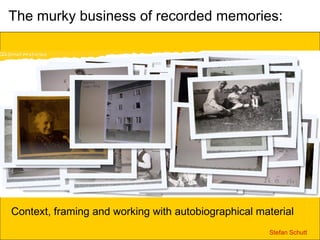 The murky business of recorded memories: Context, framing and working with autobiographical material Stefan Schutt  