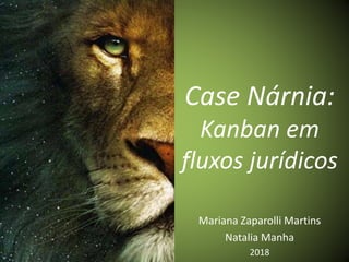 Case Nárnia:
Kanban em
fluxos jurídicos
Mariana Zaparolli Martins
Natalia Manha
2018
 