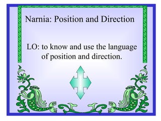 Narnia: Position and Direction
LO: to know and use the language
of position and direction.
 