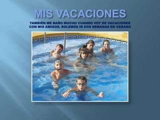 TAMBIÉN ME BAÑO MUCHO CUANDO VOY DE VACACIONES
CON MIS AMIGOS. SOLEMOS IR DOS SEMANAS EN VERANO
 