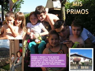 TENGO 7 PRIMOS Y PASO MUCHO
TIEMPO CON ELLOS. A VECES EN
PAMPLONA Y OTRAS VECES EN ARBIZU,
UN PUEBLO DEL VALLE DE SAKANA,
DONDE MIS ABUELOS TIENEN UNA CASA
MUY GRANDE.
 
