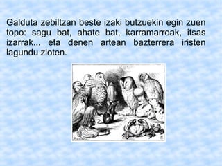 Galduta zebiltzan beste izaki butzuekin egin zuen
topo: sagu bat, ahate bat, karramarroak, itsas
izarrak... eta denen artean bazterrera iristen
lagundu zioten.
 