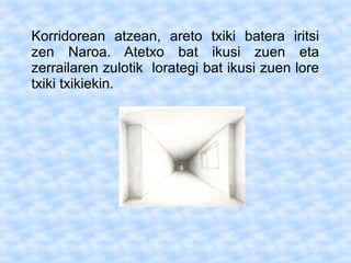 Korridorean atzean, areto txiki batera iritsi
zen Naroa. Atetxo bat ikusi zuen eta
zerrailaren zulotik lorategi bat ikusi zuen lore
txiki txikiekin.
 
