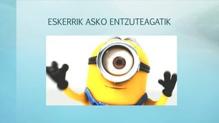 ESKERRIK ASKO ENTZUTEAGATIK
 