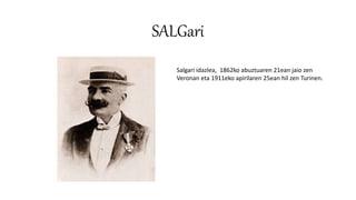 SALGari
Salgari idazlea, 1862ko abuztuaren 21ean jaio zen
Veronan eta 1911eko apirilaren 25ean hil zen Turinen.
 