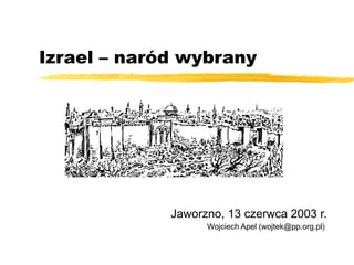 Izrael – naród wybrany Jaworzno, 13 czerwca 2003 r. Wojciech Apel (wojtek@pp.org.pl)  