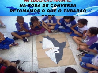 NA EDUCAÇÃO INFANTIL: NA RODA DE CONVERSA RETOMAMOS O QUE O TUBARÃO COME 