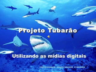 Projeto Tubarão Utilizando as mídias digitais PROFESSORAS : MARIA NAZARÉ  E MONIKA 