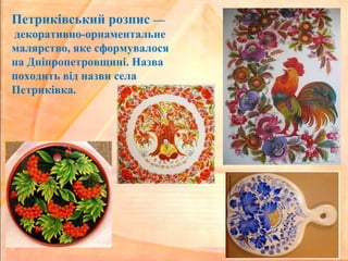 Петриківський розпис —
декоративно-орнаментальне
малярство, яке сформувалося
на Дніпропетровщині. Назва
походить від назви села
Петриківка.
 