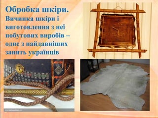 Обробка шкіри.
Вичинка шкіри і
виготовлення з неї
побутових виробів –
одне з найдавніших
занять українців
 