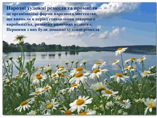 Народні художні ремесла та промисли—
це організаційні форми народного мистецтва,
що виникли в період становлення товарного
виробництва, розвитку ринкових відносин.
Першими з них були домашні художні ремесла
 