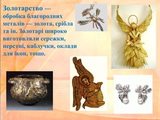 Золотарство —
обробка благородних
металів — золота, срібла
та ін. Золотарі широко
виготовляли сережки,
перстні, каблучки, оклади
для ікон, тощо.
 