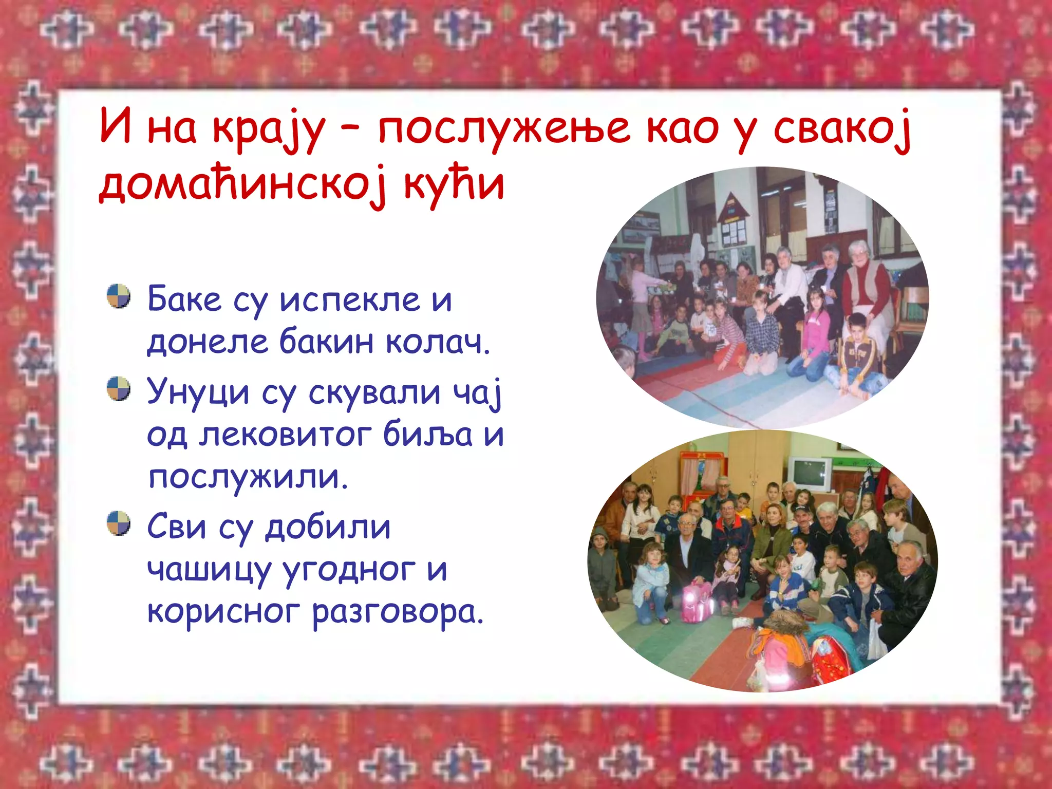 И на крају – послужење као у свакој
домаћинској кући

  Баке су испекле и
  донеле бакин колач.
  Унуци су скували чај
  од лековитог биља и
  послужили.
  Сви су добили
  чашицу угодног и
  корисног разговора.
 