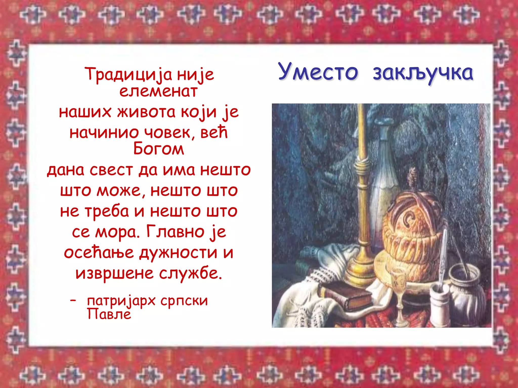 Традиција није       Уместо закључка
         елеменат
 наших живота који је
   начинио човек, већ
          Богом
дана свест да има нешто
 што може, нешто што
 не треба и нешто што
   се мора. Главно је
  осећање дужности и
    извршене службе.
  – патријарх српски
    Павле
 