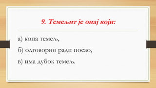 9. Темељит је онај који:
а) копа темељ,
б) одговорно ради посао,
в) има дубок темељ.
 